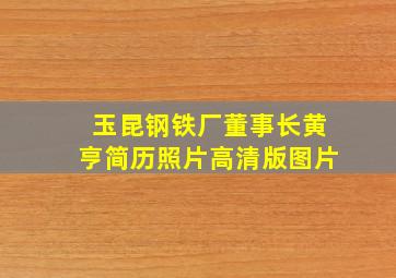 玉昆钢铁厂董事长黄亨简历照片高清版图片