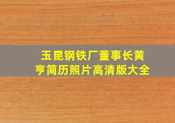 玉昆钢铁厂董事长黄亨简历照片高清版大全