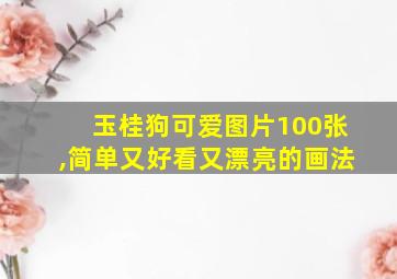 玉桂狗可爱图片100张,简单又好看又漂亮的画法