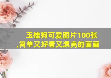 玉桂狗可爱图片100张,简单又好看又漂亮的画画