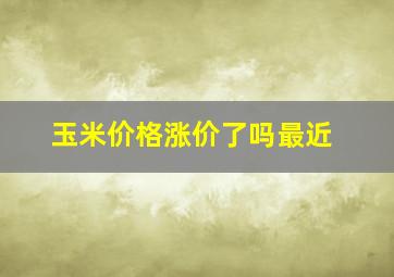 玉米价格涨价了吗最近