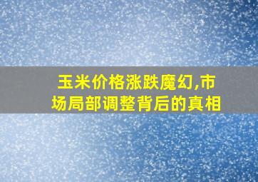 玉米价格涨跌魔幻,市场局部调整背后的真相