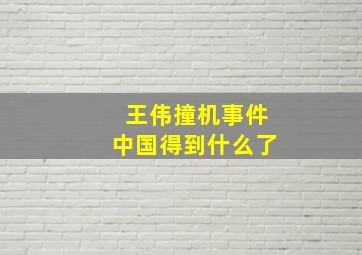 王伟撞机事件中国得到什么了