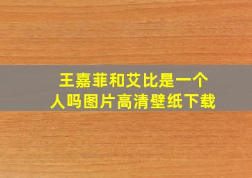 王嘉菲和艾比是一个人吗图片高清壁纸下载