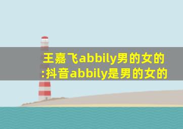 王嘉飞abbily男的女的:抖音abbily是男的女的