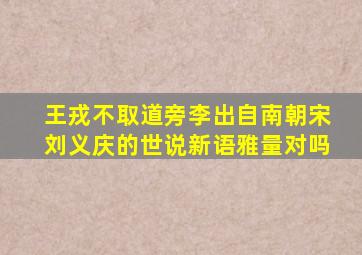 王戎不取道旁李出自南朝宋刘义庆的世说新语雅量对吗