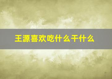 王源喜欢吃什么干什么