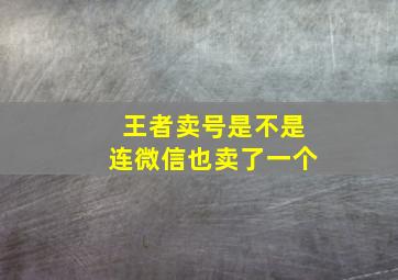 王者卖号是不是连微信也卖了一个