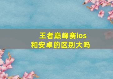 王者巅峰赛ios和安卓的区别大吗