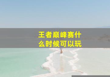 王者巅峰赛什么时候可以玩