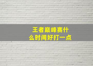 王者巅峰赛什么时间好打一点