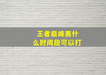 王者巅峰赛什么时间段可以打