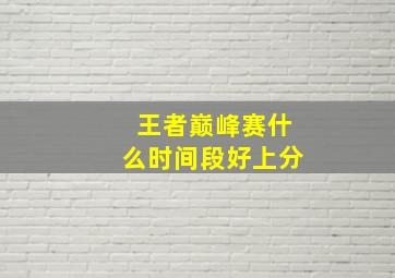 王者巅峰赛什么时间段好上分