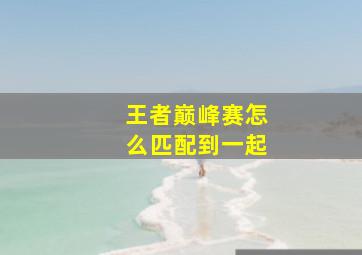 王者巅峰赛怎么匹配到一起