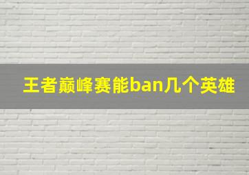 王者巅峰赛能ban几个英雄