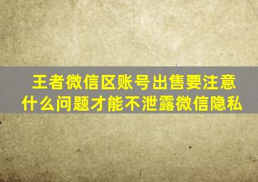 王者微信区账号出售要注意什么问题才能不泄露微信隐私