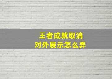 王者成就取消对外展示怎么弄