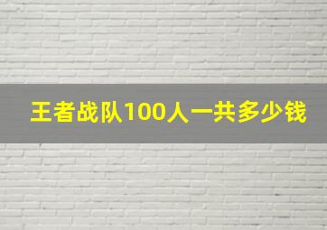 王者战队100人一共多少钱