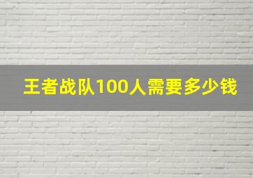 王者战队100人需要多少钱