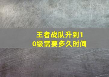 王者战队升到10级需要多久时间