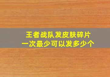 王者战队发皮肤碎片一次最少可以发多少个