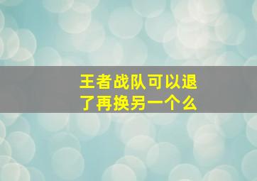 王者战队可以退了再换另一个么