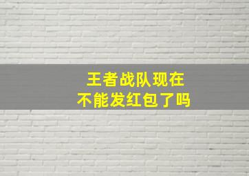 王者战队现在不能发红包了吗