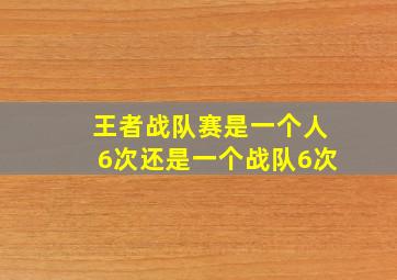 王者战队赛是一个人6次还是一个战队6次