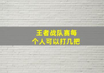 王者战队赛每个人可以打几把