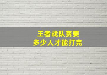 王者战队赛要多少人才能打完