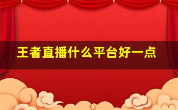 王者直播什么平台好一点