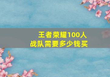 王者荣耀100人战队需要多少钱买