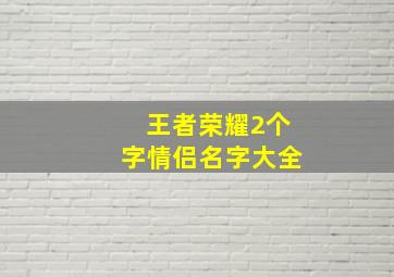 王者荣耀2个字情侣名字大全