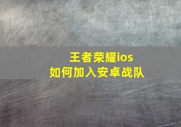 王者荣耀ios如何加入安卓战队