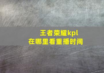 王者荣耀kpl在哪里看重播时间