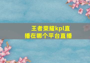 王者荣耀kpl直播在哪个平台直播