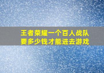 王者荣耀一个百人战队要多少钱才能进去游戏