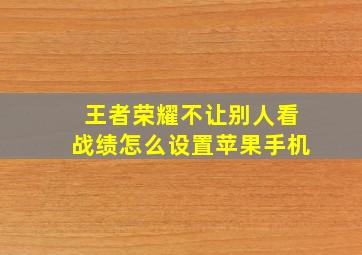 王者荣耀不让别人看战绩怎么设置苹果手机