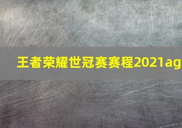 王者荣耀世冠赛赛程2021ag