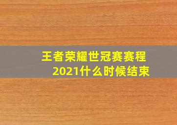 王者荣耀世冠赛赛程2021什么时候结束