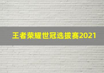 王者荣耀世冠选拔赛2021