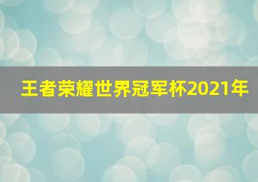 王者荣耀世界冠军杯2021年