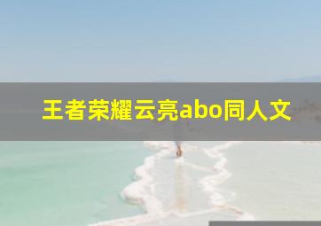 王者荣耀云亮abo同人文