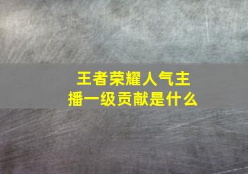 王者荣耀人气主播一级贡献是什么