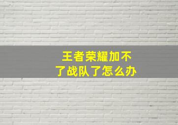 王者荣耀加不了战队了怎么办