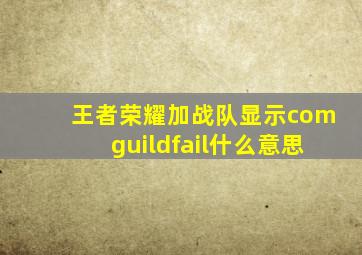 王者荣耀加战队显示comguildfail什么意思