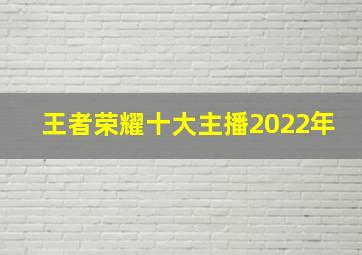 王者荣耀十大主播2022年