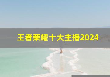 王者荣耀十大主播2024