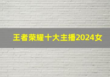 王者荣耀十大主播2024女