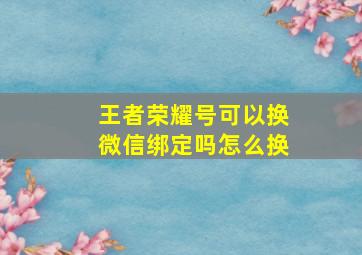 王者荣耀号可以换微信绑定吗怎么换